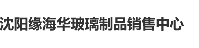 掰开大逼使劲操视频沈阳缘海华玻璃制品销售中心